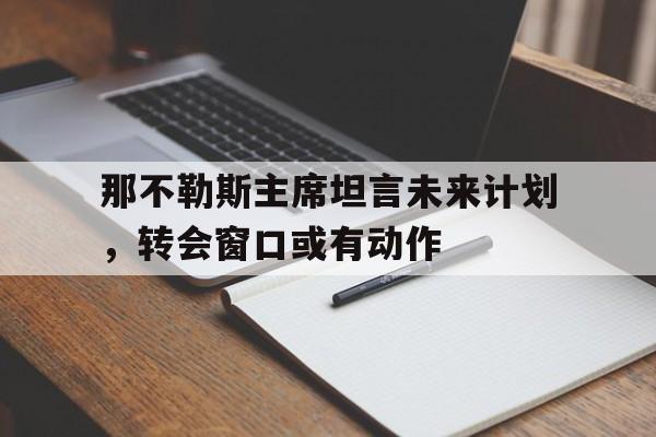 B体育体育入口-关于那不勒斯主席坦言未来计划，转会窗口或有动作的信息
